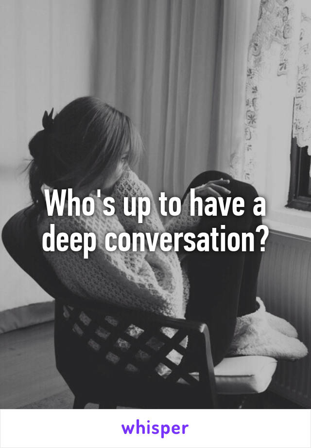 Who's up to have a deep conversation?