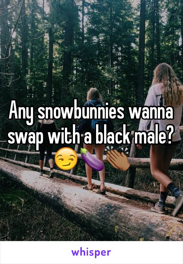 Any snowbunnies wanna swap with a black male? 😏🍆👏🏾