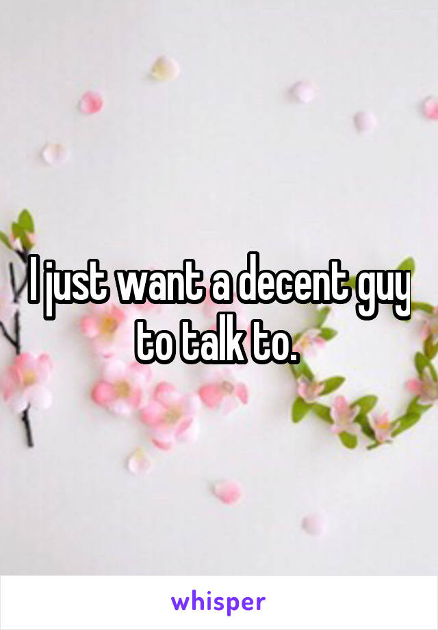 I just want a decent guy to talk to. 