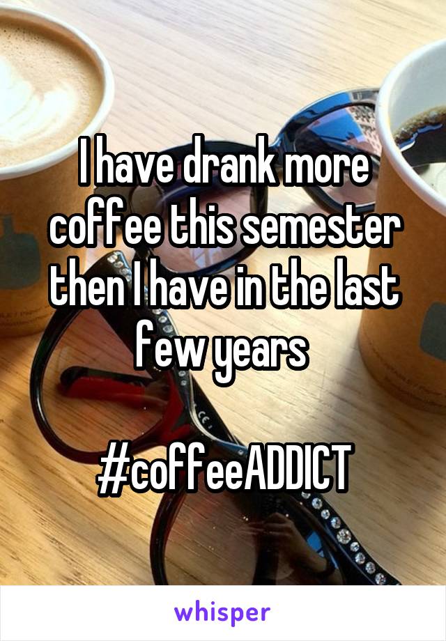 I have drank more coffee this semester then I have in the last few years 

#coffeeADDICT