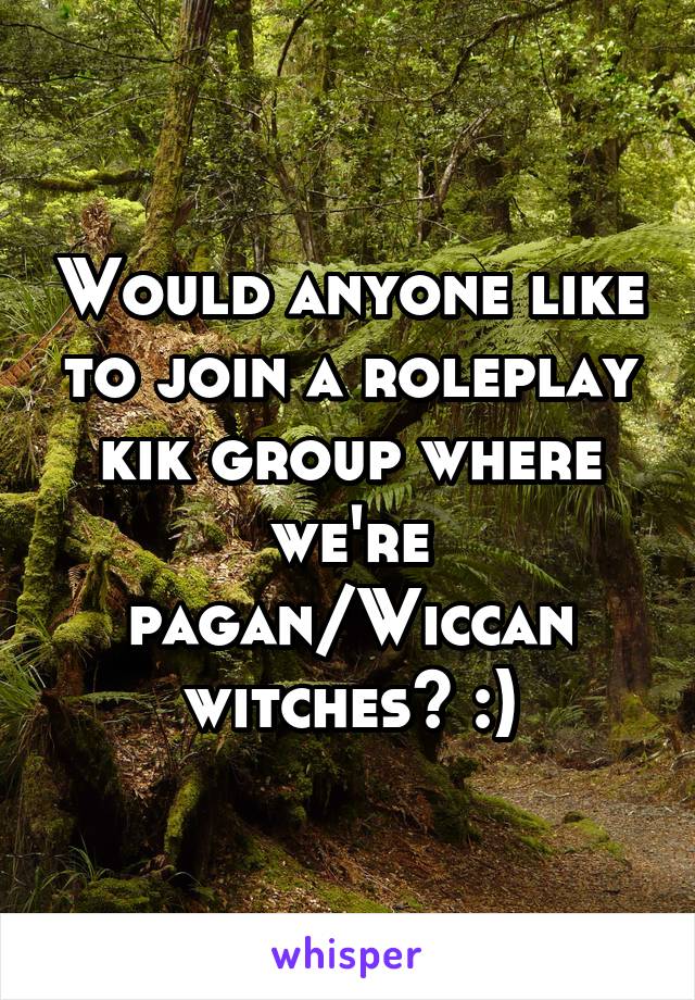 Would anyone like to join a roleplay kik group where we're pagan/Wiccan witches? :)