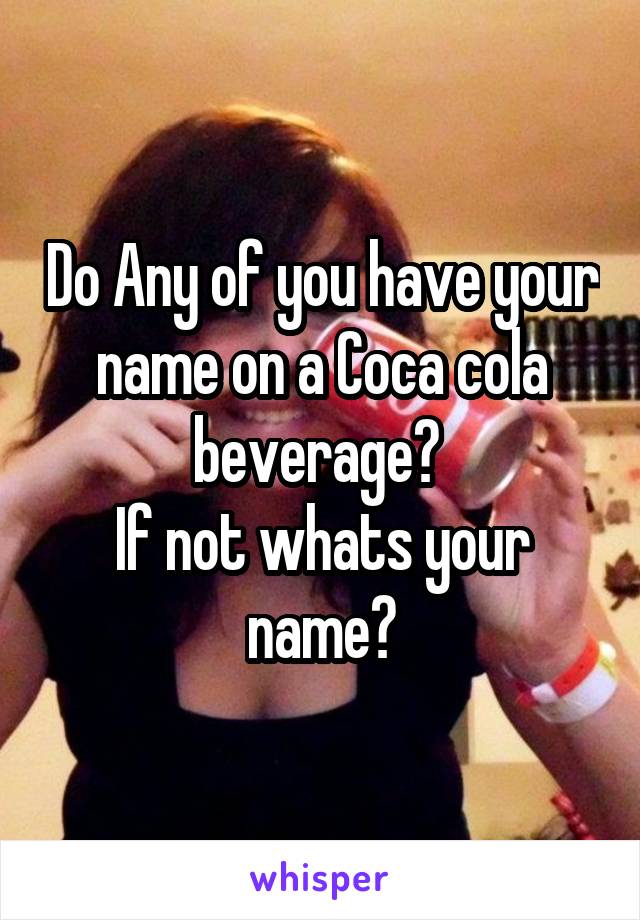 Do Any of you have your name on a Coca cola beverage? 
If not whats your name?