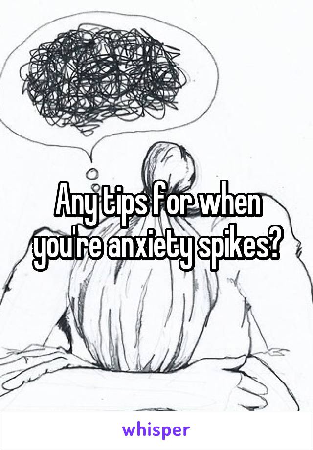Any tips for when you're anxiety spikes?