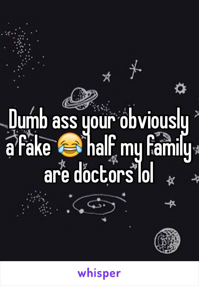 Dumb ass your obviously a fake 😂 half my family are doctors lol