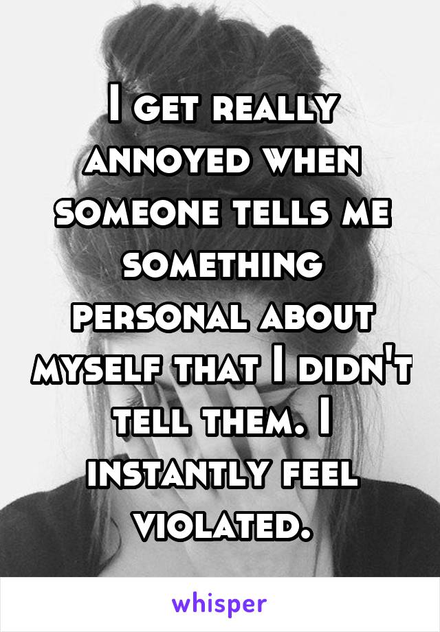 I get really annoyed when someone tells me something personal about myself that I didn't tell them. I instantly feel violated.