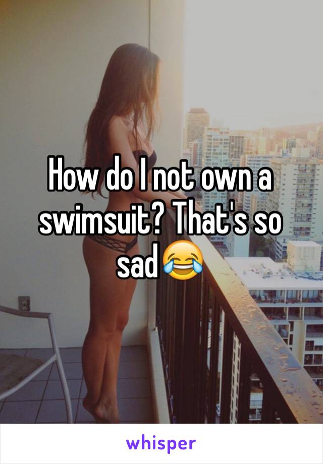 How do I not own a swimsuit? That's so sad😂 