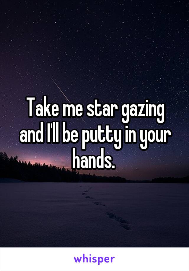 Take me star gazing and I'll be putty in your hands. 