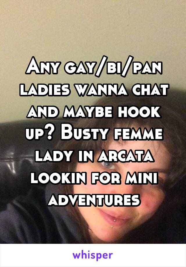 Any gay/bi/pan ladies wanna chat and maybe hook up? Busty femme lady in arcata lookin for mini adventures
