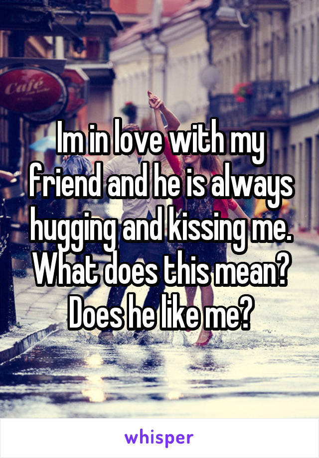 Im in love with my friend and he is always hugging and kissing me. What does this mean? Does he like me?