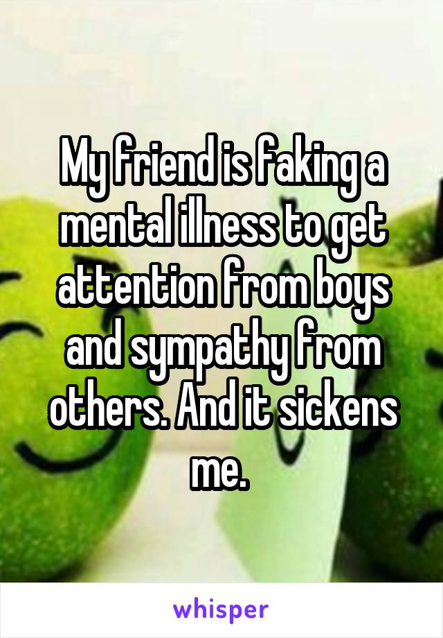 My friend is faking a mental illness to get attention from boys and sympathy from others. And it sickens me. 