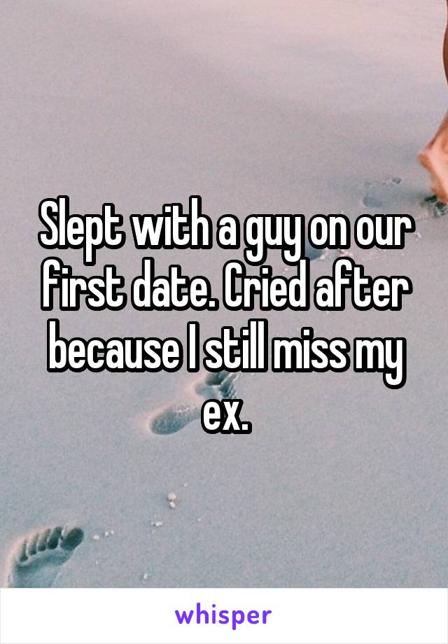 Slept with a guy on our first date. Cried after because I still miss my ex.