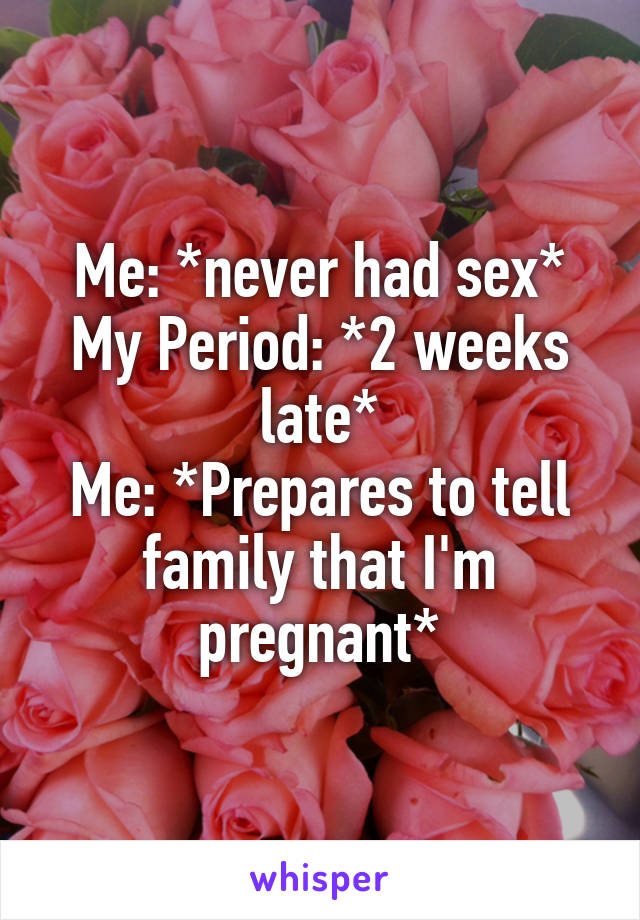 Me: *never had sex*
My Period: *2 weeks late*
Me: *Prepares to tell family that I'm pregnant*