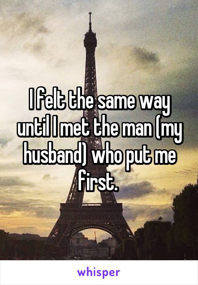 I felt the same way until I met the man (my husband) who put me first. 