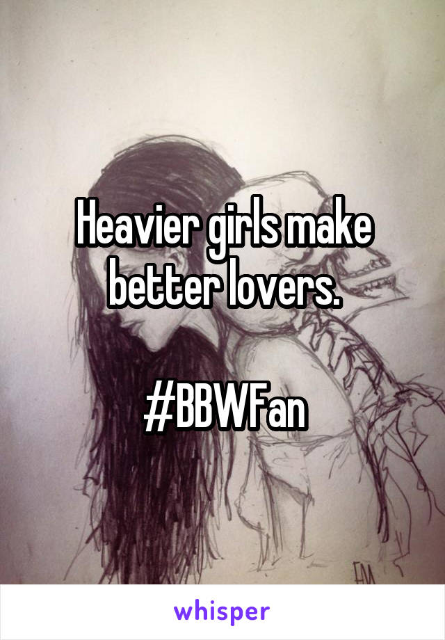 Heavier girls make better lovers.

#BBWFan