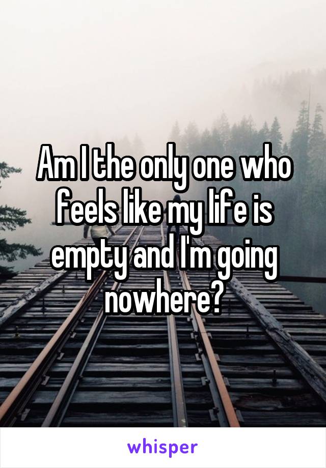 Am I the only one who feels like my life is empty and I'm going nowhere?
