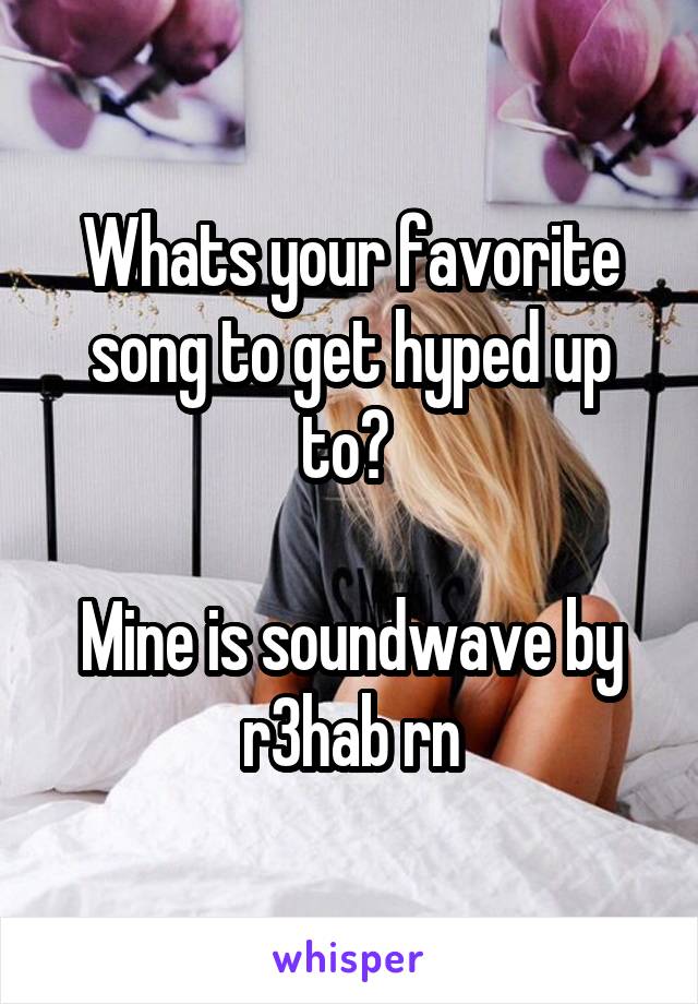 Whats your favorite song to get hyped up to? 

Mine is soundwave by r3hab rn