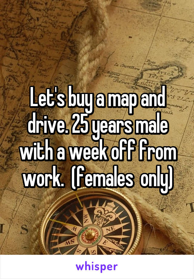 Let's buy a map and drive. 25 years male with a week off from work.  (females  only)