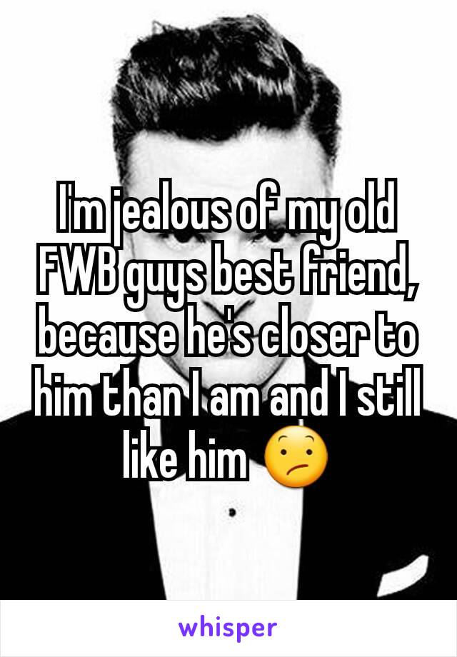I'm jealous of my old FWB guys best friend, because he's closer to him than I am and I still like him 😕