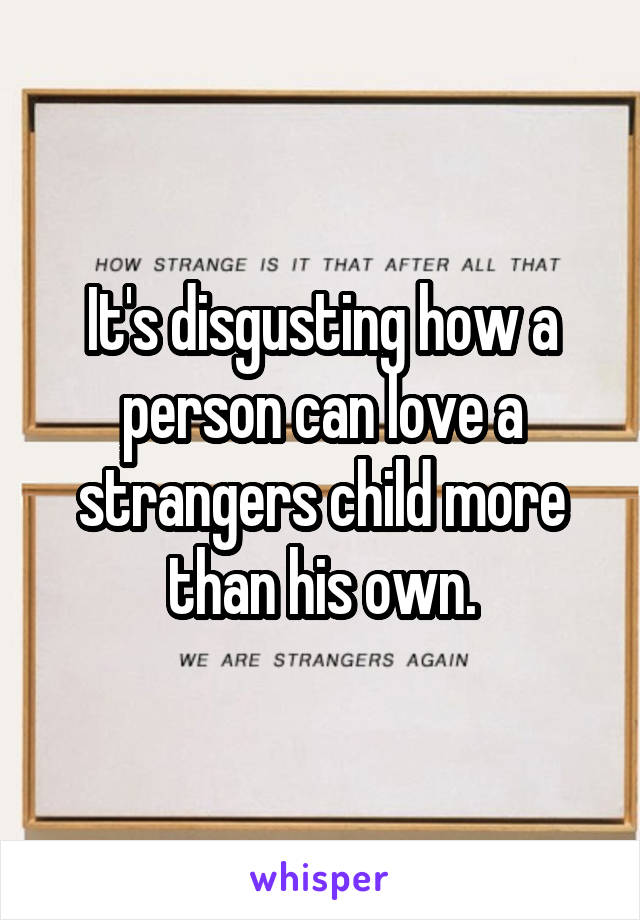 It's disgusting how a person can love a strangers child more than his own.
