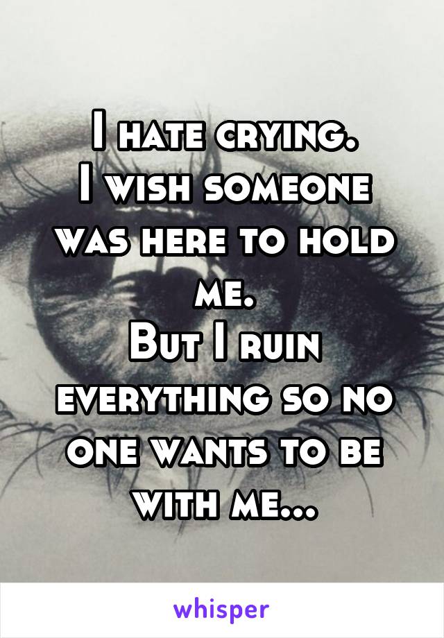 I hate crying.
I wish someone was here to hold me.
But I ruin everything so no one wants to be with me...