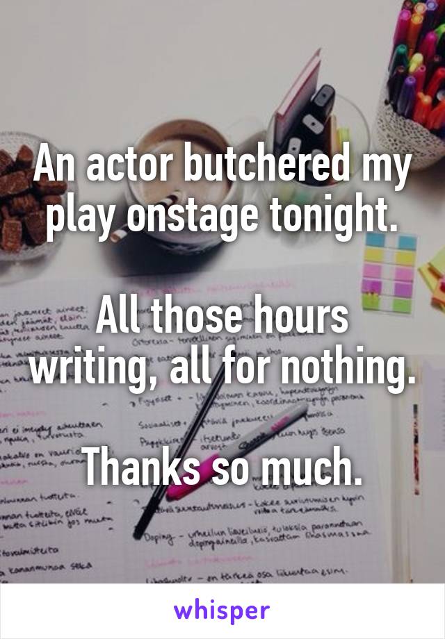 An actor butchered my play onstage tonight.

All those hours writing, all for nothing.

Thanks so much.