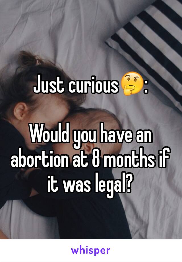 Just curious🤔:

Would you have an abortion at 8 months if it was legal? 