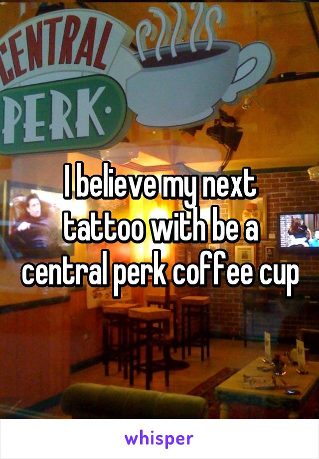 I believe my next tattoo with be a central perk coffee cup