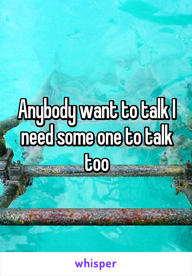Anybody want to talk I need some one to talk too
