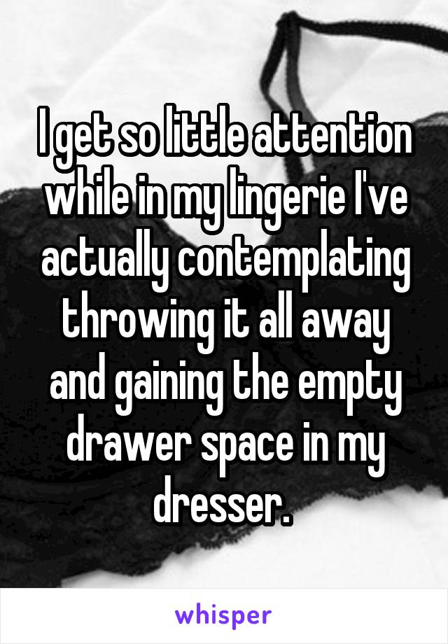 I get so little attention while in my lingerie I've actually contemplating throwing it all away and gaining the empty drawer space in my dresser. 