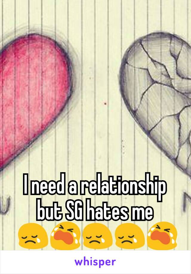 I need a relationship but SG hates me
 😢😭😢😢😭