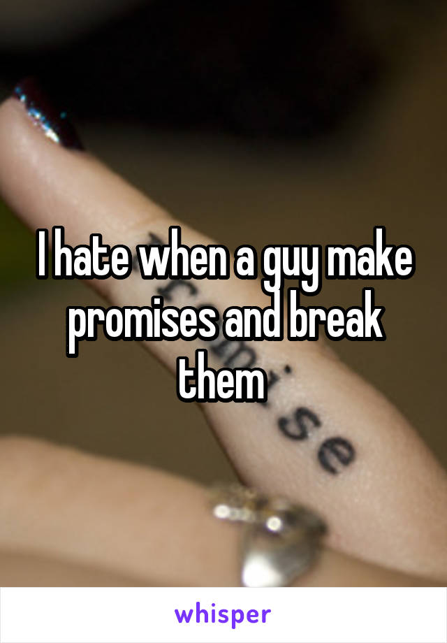I hate when a guy make promises and break them 