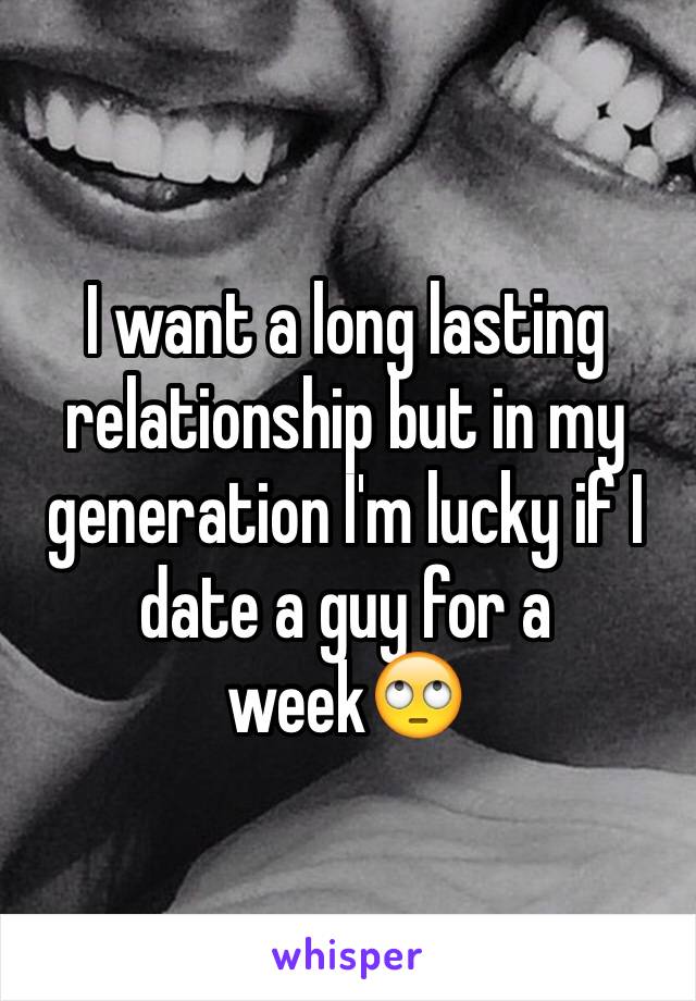 I want a long lasting relationship but in my generation I'm lucky if I date a guy for a week🙄