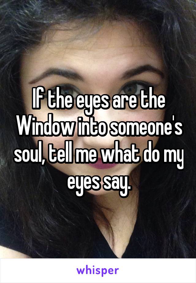 If the eyes are the Window into someone's soul, tell me what do my eyes say.