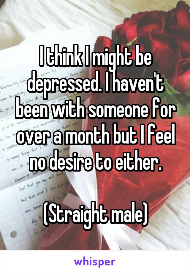 I think I might be depressed. I haven't been with someone for over a month but I feel no desire to either.

(Straight male)