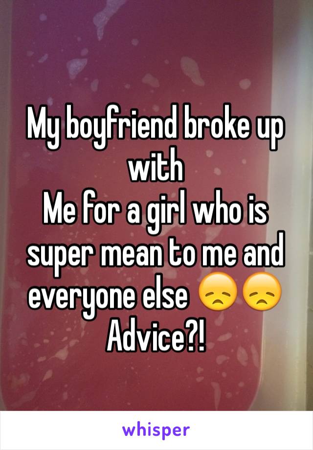 My boyfriend broke up with
Me for a girl who is super mean to me and everyone else 😞😞
Advice?!