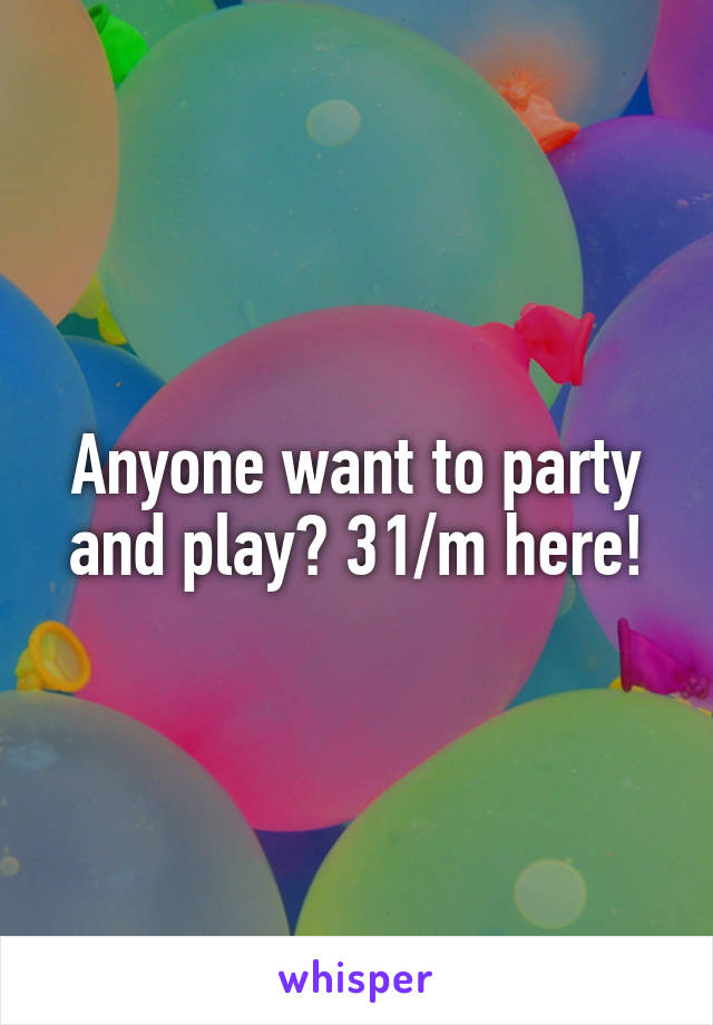 Anyone want to party and play? 31/m here!