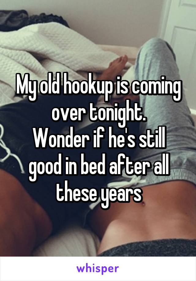 My old hookup is coming over tonight.
Wonder if he's still good in bed after all these years