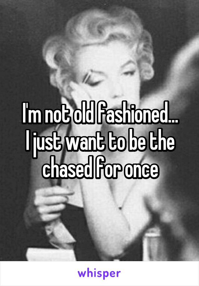 I'm not old fashioned...
I just want to be the chased for once