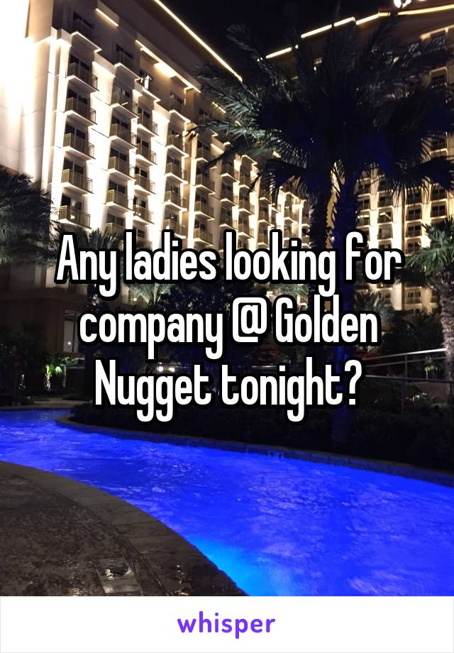 Any ladies looking for company @ Golden Nugget tonight?