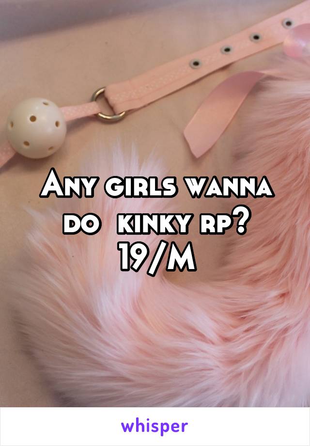 Any girls wanna do  kinky rp?
19/M