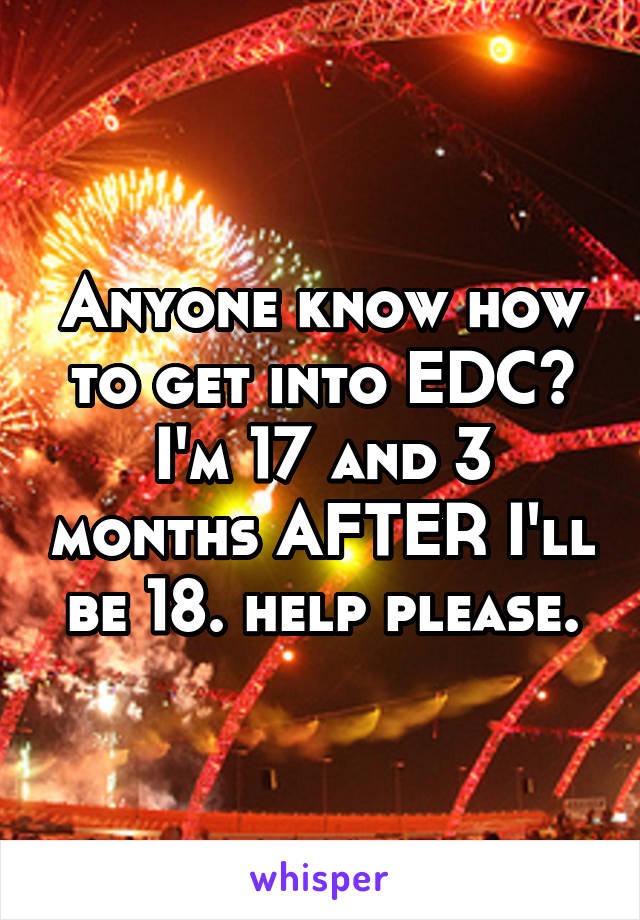 Anyone know how to get into EDC? I'm 17 and 3 months AFTER I'll be 18. help please.