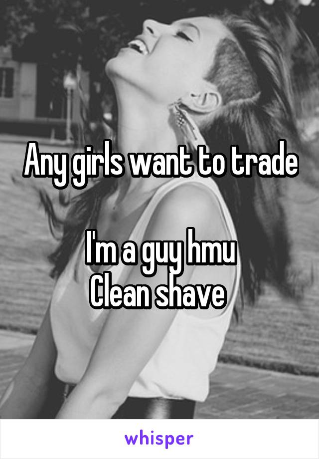 Any girls want to trade 
I'm a guy hmu
Clean shave 