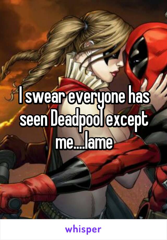 I swear everyone has seen Deadpool except me....lame