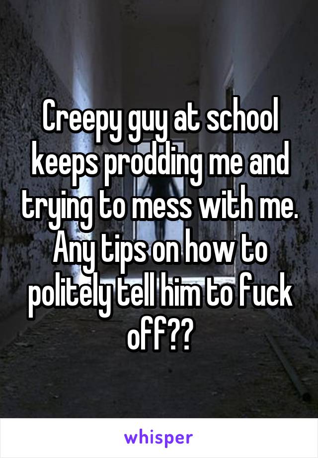 Creepy guy at school keeps prodding me and trying to mess with me. Any tips on how to politely tell him to fuck off??