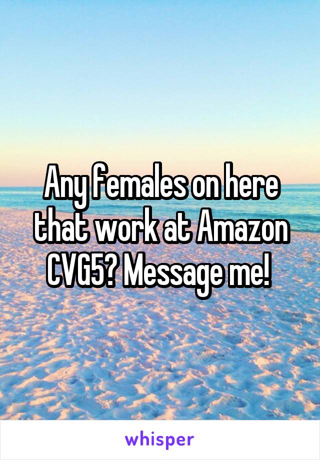 Any females on here that work at Amazon CVG5? Message me! 