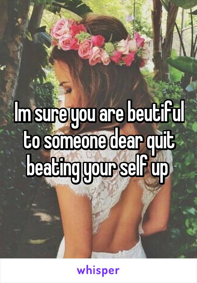 Im sure you are beutiful to someone dear quit beating your self up 
