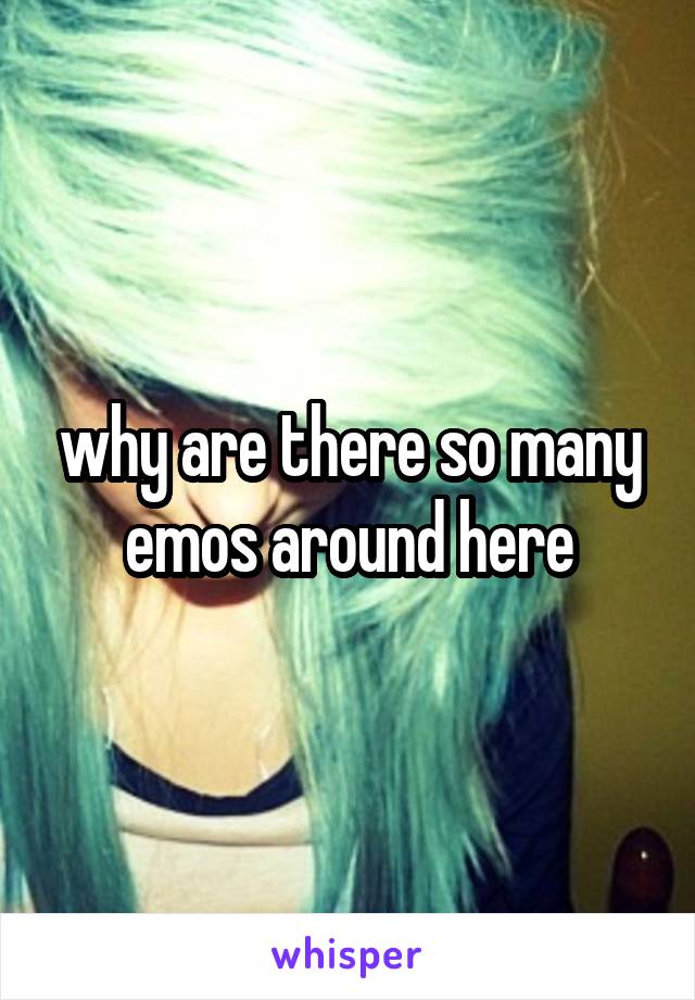 why are there so many emos around here