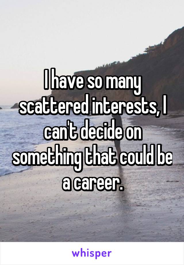 I have so many scattered interests, I can't decide on something that could be a career.