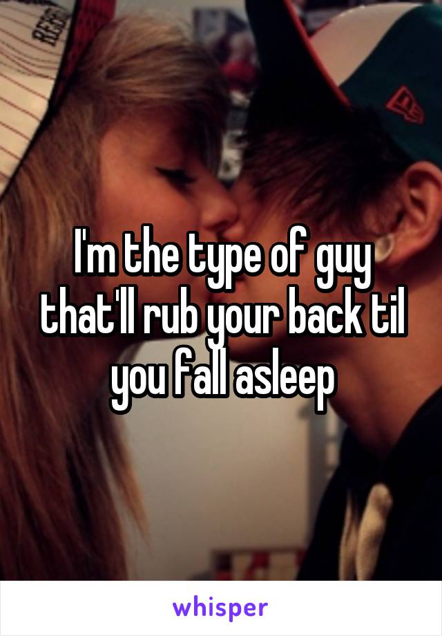 I'm the type of guy that'll rub your back til you fall asleep