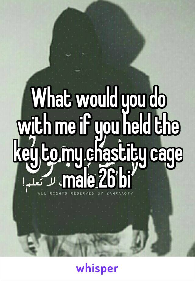 What would you do with me if you held the key to my chastity cage male 26 bi 